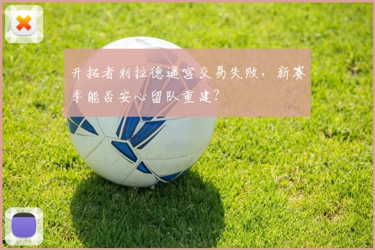 开拓者利拉德逼宫交易失败，新赛季能否安心留队重建？