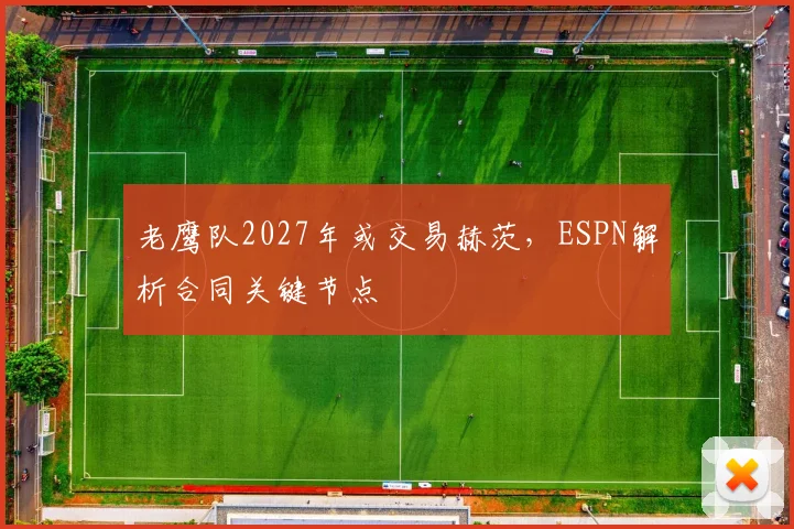 老鹰队2027年或交易赫茨,ESPN解析合同关键节点