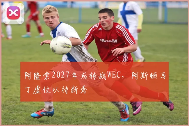 阿隆索2027年或转战WEC，阿斯顿马丁虚位以待新秀