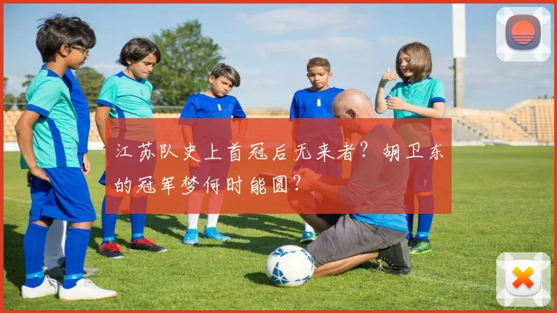 江苏队史上首冠后无来者？胡卫东的冠军梦何时能圆？