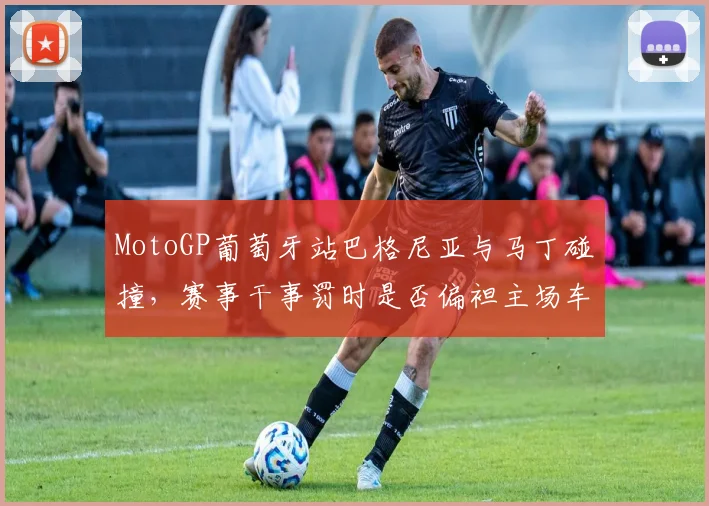MotoGP葡萄牙站巴格尼亚与马丁碰撞，赛事干事罚时是否偏袒主场车手？