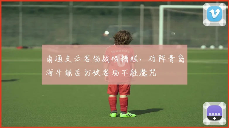 南通支云客场战绩糟糕，对阵青岛海牛能否打破客场不胜魔咒
