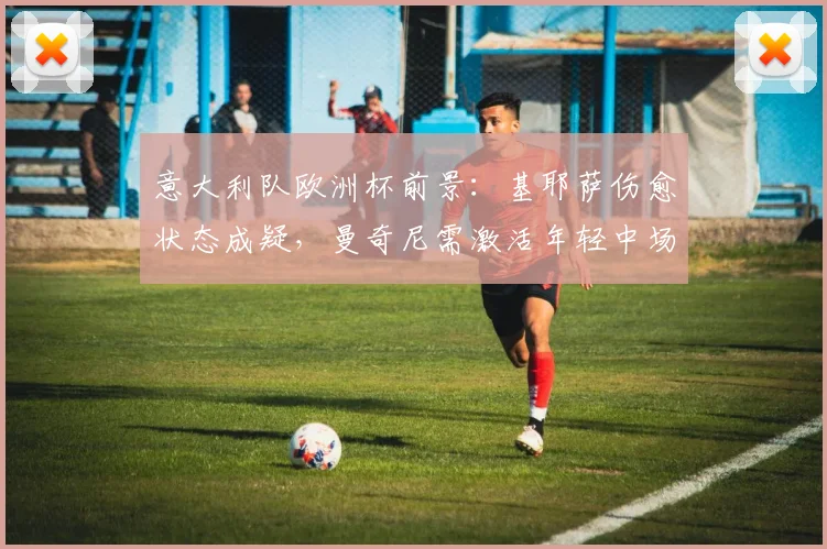 意大利队欧洲杯前景:基耶萨伤愈状态成疑,曼奇尼需激活年轻中场