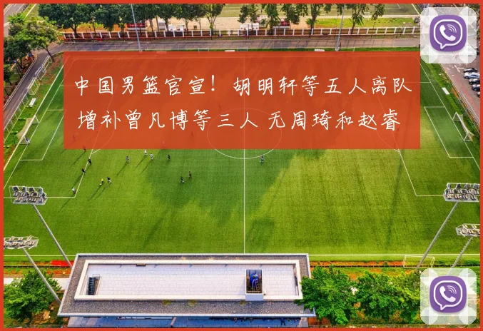 中国男篮官宣!胡明轩等五人离队 增补曾凡博等三人 无周琦和赵睿