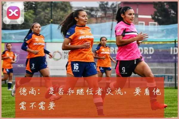 德尚：是否和继任者交流，要看他需不需要